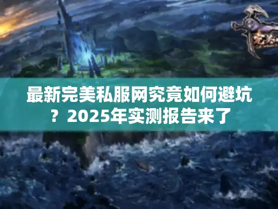 最新完美私服网究竟如何避坑？2025年实测报告来了