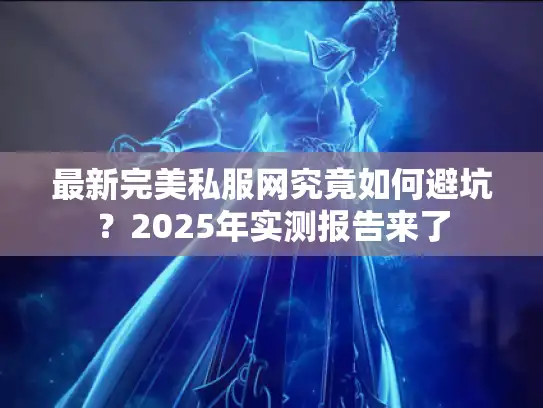最新完美私服网究竟如何避坑？2025年实测报告来了