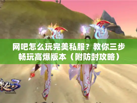 网吧怎么玩完美私服？教你三步畅玩高爆版本（附防封攻略）
