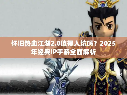 怀旧热血江湖2.0值得入坑吗？2025年经典IP手游全面解析