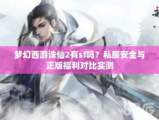 梦幻西游诛仙2有sf吗?私服安全与正版福利对比实测 梦幻西游诛仙2有sf吗?私服安全与正版福利对比实测