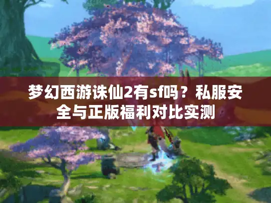 梦幻西游诛仙2有sf吗?私服安全与正版福利对比实测 梦幻西游诛仙2有sf吗?私服安全与正版福利对比实测