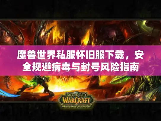 魔兽世界私服怀旧服下载,安全规避病毒与封号风险指南 魔兽世界私服怀旧服下载,安全规避病毒与封号风险指南