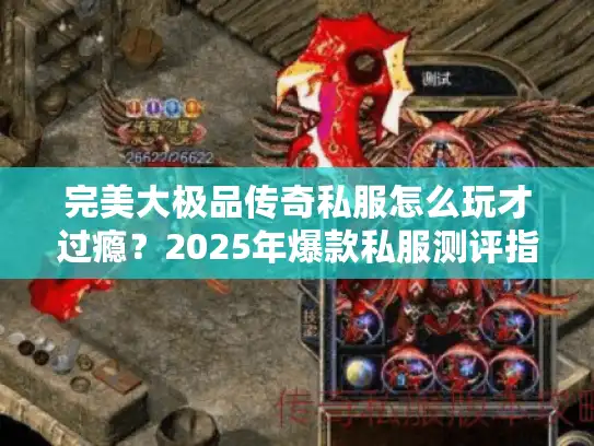 完美大极品传奇私服怎么玩才过瘾?2025年爆款私服测评指南 完美大极品传奇私服怎么玩才过瘾?2025年爆款私服测评指南