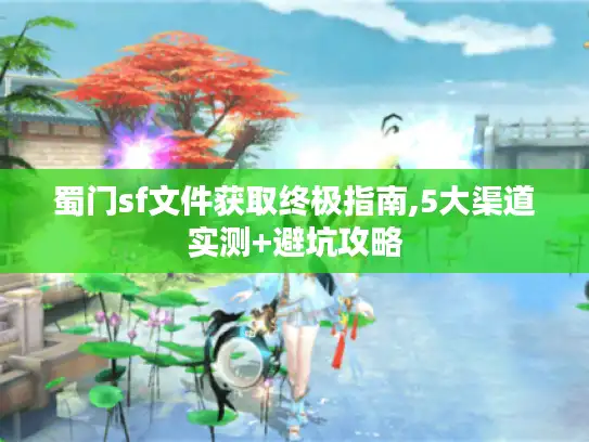 蜀门sf文件获取终极指南,5大渠道实测+避坑攻略