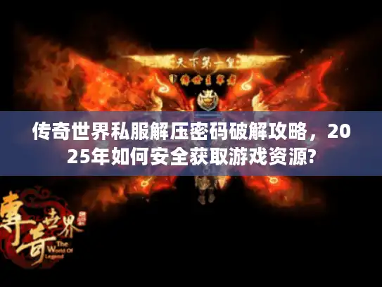 传奇世界私服解压密码破解攻略，2025年如何安全获取游戏资源?