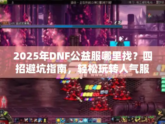 2025年DNF公益服哪里找？四招避坑指南，轻松玩转人气服