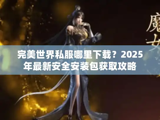 完美世界私服哪里下载?2025年最新安全安装包获取攻略 完美世界私服哪里下载?2025年最新安全安装包获取攻略