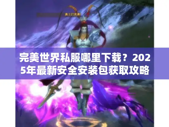 完美世界私服哪里下载?2025年最新安全安装包获取攻略 完美世界私服哪里下载?2025年最新安全安装包获取攻略