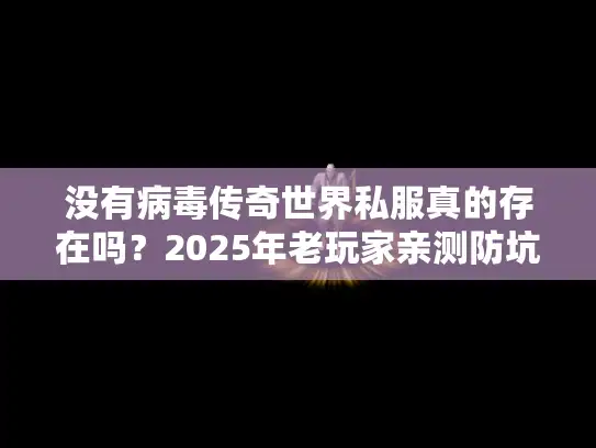 没有病毒传奇世界私服真的存在吗？2025年老玩家亲测防坑指南