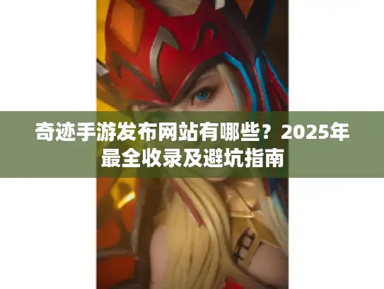 奇迹手游发布网站有哪些？2025年最全收录及避坑指南