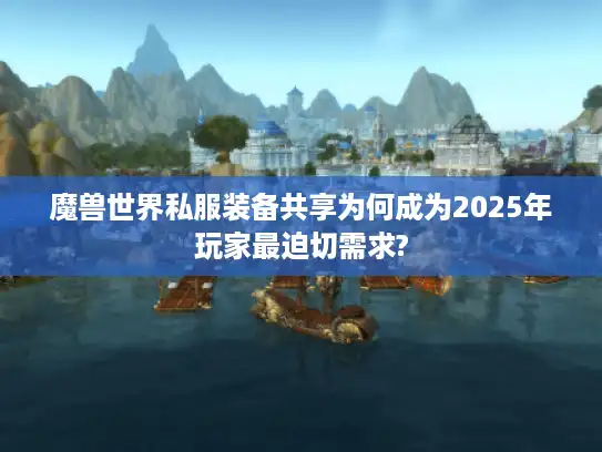 魔兽世界私服装备共享为何成为2025年玩家最迫切需求?