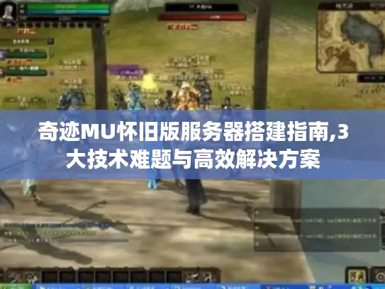 奇迹MU怀旧版服务器搭建指南,3大技术难题与高效解决方案