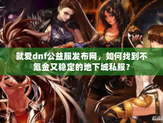 就爱dnf公益服发布网，如何找到不氪金又稳定的地下城私服？