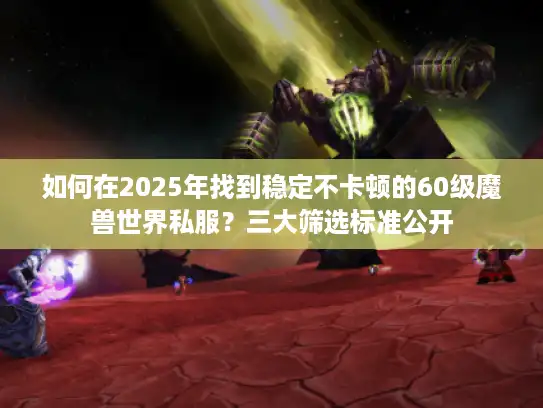 如何在2025年找到稳定不卡顿的60级魔兽世界私服？三大筛选标准公开
