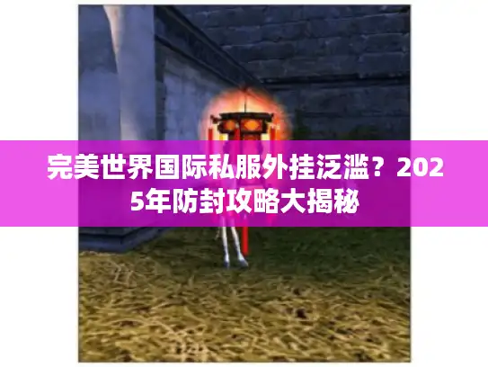 完美世界国际私服外挂泛滥？2025年防封攻略大揭秘