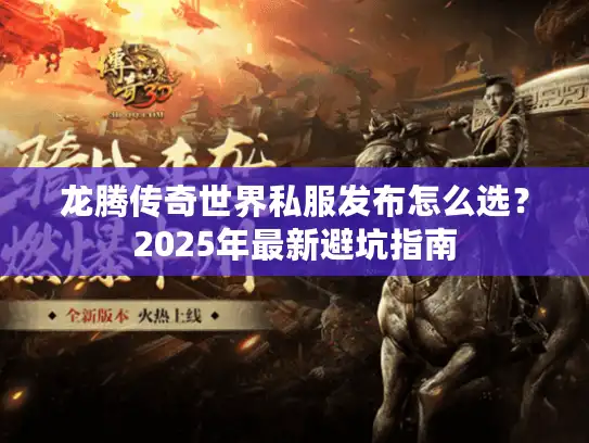 龙腾传奇世界私服发布怎么选?2025年最新避坑指南 龙腾传奇世界私服发布怎么选?2025年最新避坑指南