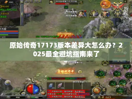 原始传奇17173版本差异大怎么办？2025最全避坑指南来了