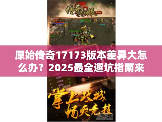 原始传奇17173版本差异大怎么办？2025最全避坑指南来了
