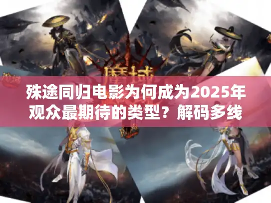 殊途同归电影为何成为2025年观众最期待的类型？解码多线叙事新趋势