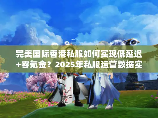 完美国际香港私服如何实现低延迟+零氪金？2025年私服运营数据实测