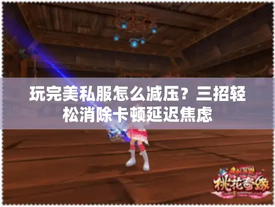 玩完美私服怎么减压？三招轻松消除卡顿延迟焦虑