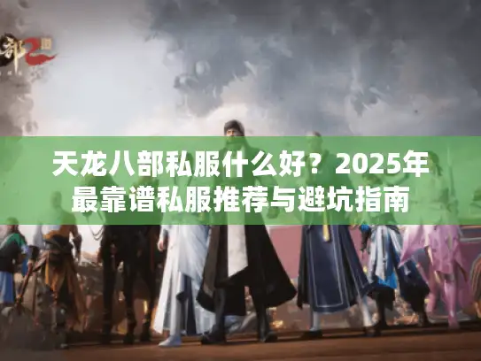 天龙八部私服什么好？2025年最靠谱私服推荐与避坑指南