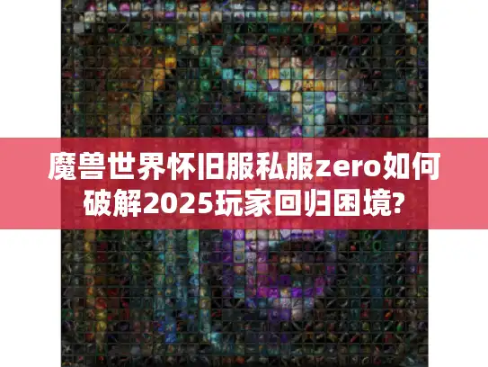 魔兽世界怀旧服私服zero如何破解2025玩家回归困境? 魔兽世界怀旧服私服zero如何破解2025玩家回归困境?
