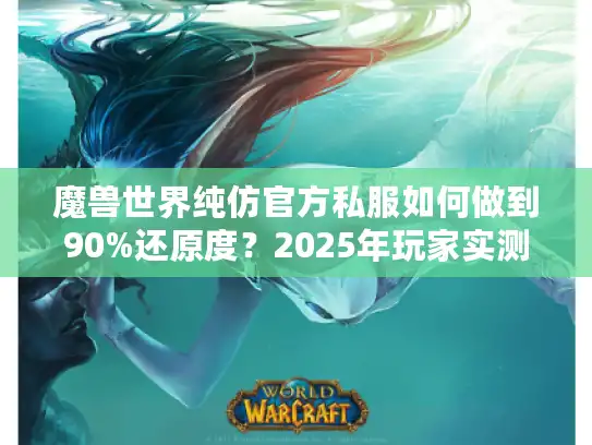 魔兽世界纯仿官方私服如何做到90%还原度？2025年玩家实测报告