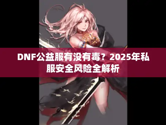 DNF公益服有没有毒?2025年私服安全风险全解析 DNF公益服有没有毒?2025年私服安全风险全解析