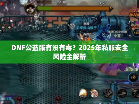 DNF公益服有没有毒?2025年私服安全风险全解析 DNF公益服有没有毒?2025年私服安全风险全解析
