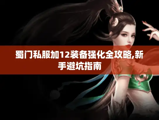 蜀门私服加12装备强化全攻略,新手避坑指南 蜀门私服加12装备强化全攻略,新手避坑指南