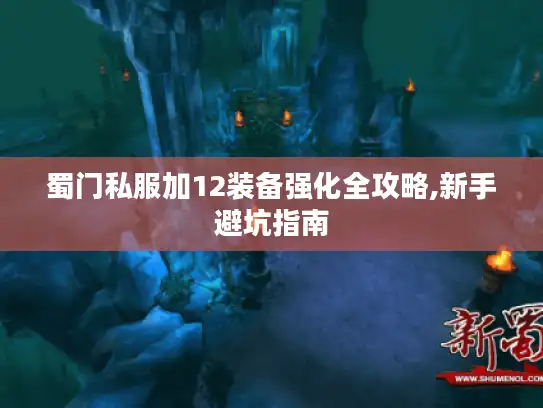 蜀门私服加12装备强化全攻略,新手避坑指南 蜀门私服加12装备强化全攻略,新手避坑指南