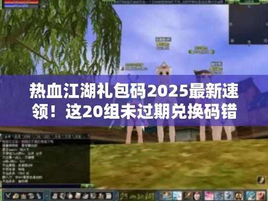 热血江湖礼包码2025最新速领！这20组未过期兑换码错过必悔