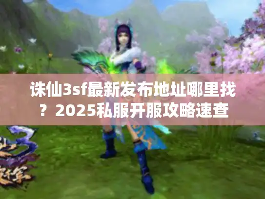 诛仙3sf最新发布地址哪里找？2025私服开服攻略速查
