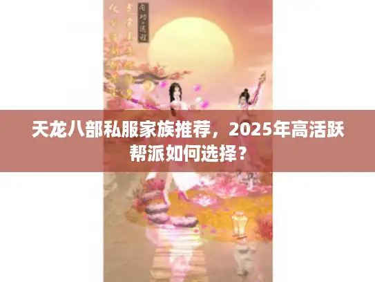 天龙八部私服家族推荐，2025年高活跃帮派如何选择？