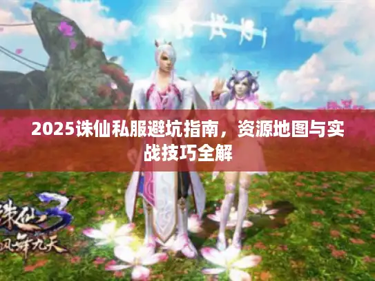 2025诛仙私服避坑指南，资源地图与实战技巧全解