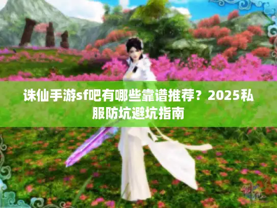 诛仙手游sf吧有哪些靠谱推荐？2025私服防坑避坑指南