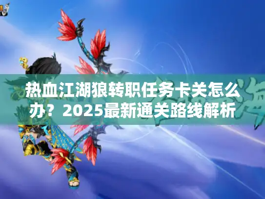 热血江湖狼转职任务卡关怎么办?2025最新通关路线解析 热血江湖狼转职任务卡关怎么办?2025最新通关路线解析