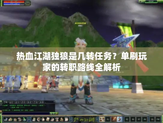 热血江湖独狼是几转任务？单刷玩家的转职路线全解析