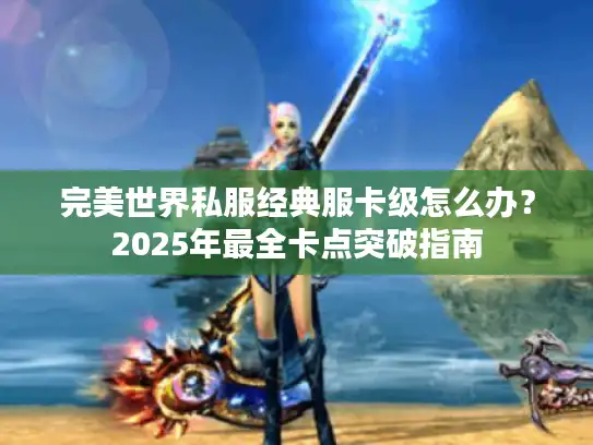 完美世界私服经典服卡级怎么办？2025年最全卡点突破指南