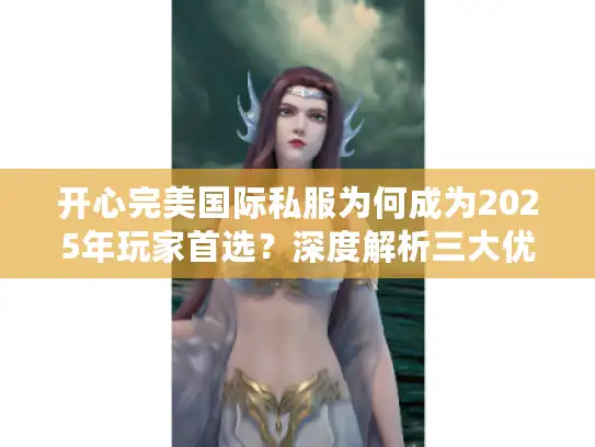 开心完美国际私服为何成为2025年玩家首选？深度解析三大优势