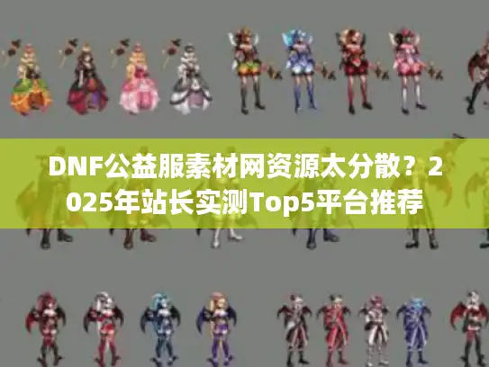 DNF公益服素材网资源太分散？2025年站长实测Top5平台推荐