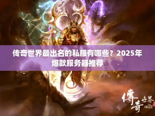 传奇世界最出名的私服有哪些？2025年爆款服务器推荐