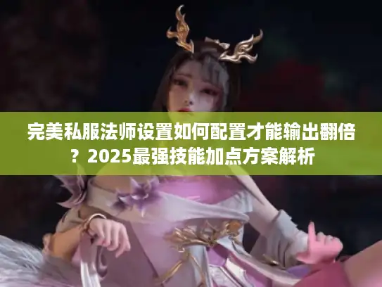 完美私服法师设置如何配置才能输出翻倍？2025最强技能加点方案解析