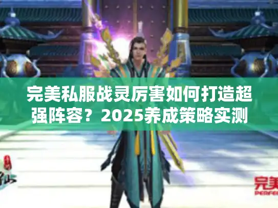 完美私服战灵厉害如何打造超强阵容？2025养成策略实测