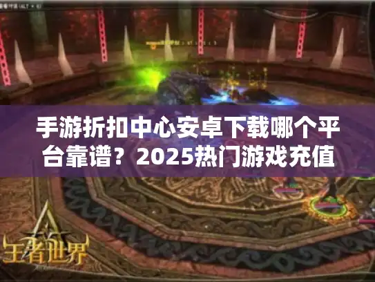 手游折扣中心安卓下载哪个平台靠谱?2025热门游戏充值5折攻略 手游折扣中心安卓下载哪个平台靠谱?2025热门游戏充值5折攻略