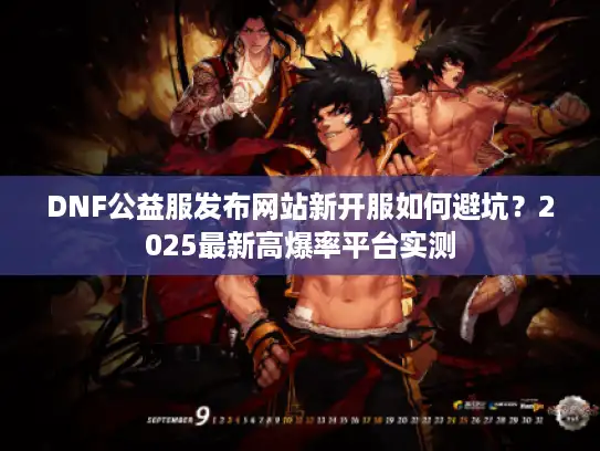 DNF公益服发布网站新开服如何避坑？2025最新高爆率平台实测