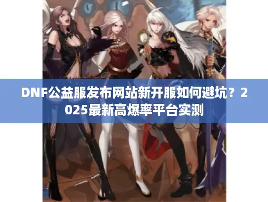 DNF公益服发布网站新开服如何避坑？2025最新高爆率平台实测