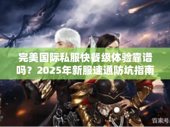 完美国际私服快餐级体验靠谱吗？2025年新服速通防坑指南